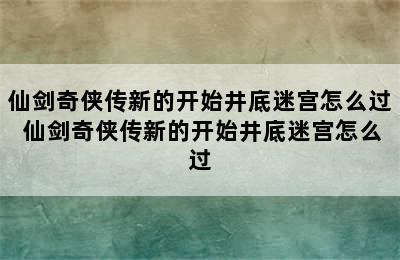 仙剑奇侠传新的开始井底迷宫怎么过 仙剑奇侠传新的开始井底迷宫怎么过